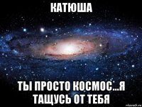 катюша ты просто космос...я тащусь от тебя