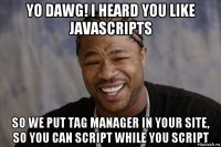 yo dawg! i heard you like javascripts so we put tag manager in your site, so you can script while you script