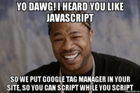 yo dawg! i heard you like javascript so we put google tag manager in your site, so you can script while you script