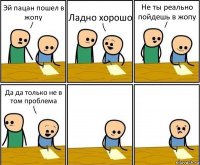 Эй пацан пошел в жопу Ладно хорошо Не ты реально пойдешь в жопу Да да только не в том проблема