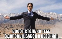  вооот столько тебе здоровья, бабок и везения!