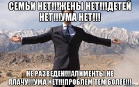 семьи нет!!!жены нет!!!детей нет!!!ума нет!!! не разведен!!!алименты не плачу!!!ума нет!!!проблем тем более!!!