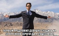  первый предложил девушке сходить на 50 оттенков серого! да, я существую!