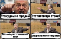 Этому дом за городом Этот коттедж строит Тот вообще из страны валит нахуй А квартир в Минске нету нихуя