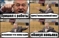 Пришел с работы кричу"жена,наливай пива" вспомнил что живу один ебанул коньяка