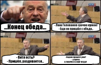 ...Конец обеда... - Леха Голованов срочно нужен!
- Еще не пришёл с обеда.. - Витя есть?
- Пришёл, раздевается... - Вадим пришёл уже?
- у врача
А ГОВОРЮ Я С КЕМ ТОГДА?