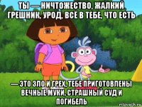 ты — ничтожество, жалкий грешник, урод, всё в тебе, что есть — это зло и грех, тебе приготовлены вечные муки, страшный суд и погибель