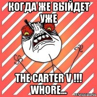 когда же выйдет уже the carter v !!! whore...