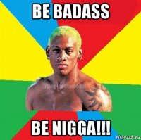 be badass be nigga!!!