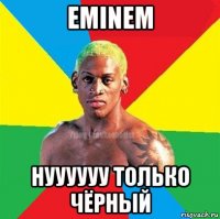 eminem нуууууу только чёрный