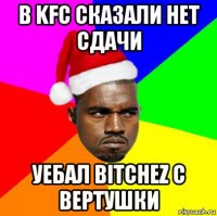 в kfc сказали нет сдачи уебал bitchez с вертушки