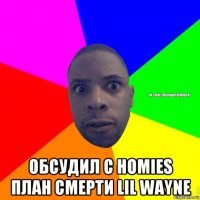  обсудил с homies план смерти lil wayne