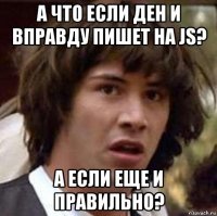 а что если ден и вправду пишет на js? а если еще и правильно?