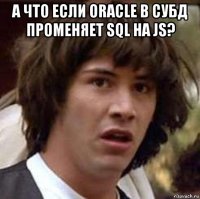 а что если oracle в субд променяет sql на js? 