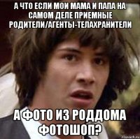 а что если мои мама и папа на самом деле приемные родители/агенты-телахранители а фото из роддома фотошоп?