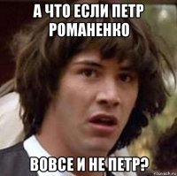 а что если петр романенко вовсе и не петр?