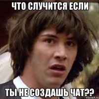 что случится если ты не создашь чат??