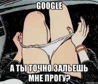 google а ты точно зальешь мне прогу?