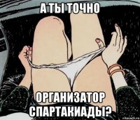 а ты точно организатор спартакиады?