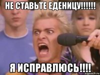 не ставьте еденицу!!!!!! я исправлюсь!!!!