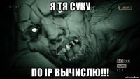 я тя суку по ip вычислю!!!