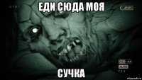 еди сюда моя сучка