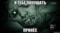 я тебе покушать принёс