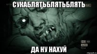 сукаблятьблятьблять да ну нахуй