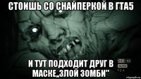 стоишь со снайперкой в гта5 и тут подходит друг в маске,,злой зомби"