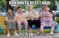 вон никто не ест наш суп