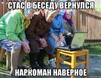 стас в беседу вернулся наркоман наверное