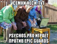 семки неси, тут psychos.pro играет против epic guards