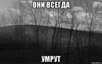 они всегда умрут