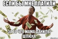 если бы мне платили за то что мама данилы шлюха