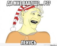 да мне ваапще ... pff ленусь