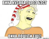 вика кузява ты зэ бэст вика пошути еще!