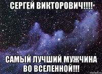 сергей викторович!!!! самый лучший мужчина во вселенной!!!