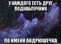 у каждого есть друг подкаблучник по имени андрюшечка