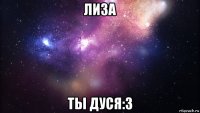 лиза ты дуся:3