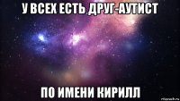 у всех есть друг-аутист по имени кирилл