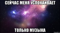 сейчас меня успокаивает только музыка