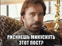  рискнешь минуснуть этот пост?