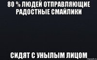 80 % людей отправляющие радостные смайлики сидят с унылым лицом