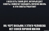 у всех есть такой друг, который дает советы, помогает наладить личную жизнь и эти советы работают но, черт возьми, у этого человека нет своей личной жизни