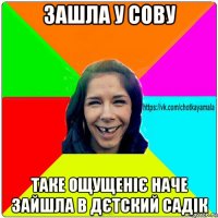 зашла у сову таке ощущеніє наче зайшла в дєтский садік