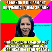 зробили в шк ремонт подумала і дома зроблю прийшла додому обдерла обої сказала всім скидайдесь по пол тініку ремонт будєм дєлать