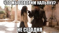 что мы говорим кальяну? не сегодня