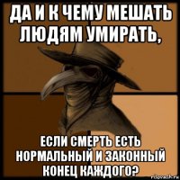 да и к чему мешать людям умирать, если смерть есть нормальный и законный конец каждого?