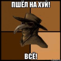 пшёл на хуй! всё!