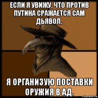 если я увижу, что против путина сражается сам дьявол, я организую поставки оружия в ад.